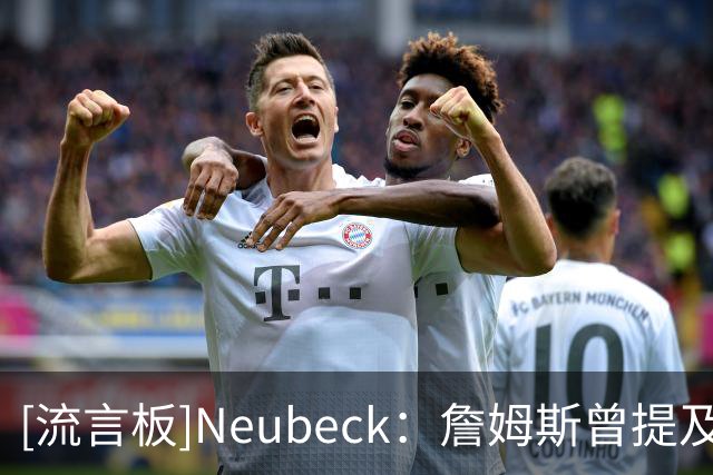 [流言板]Neubeck：詹姆斯曾提及76人球迷对他的喜爱，这绝非无关紧要